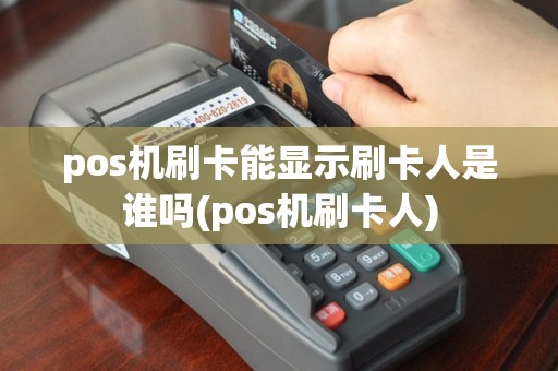 pos机刷卡能显示刷卡人是谁吗(pos机刷卡人)
