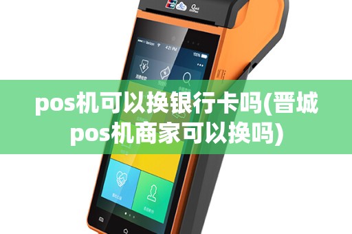 pos机可以换银行卡吗(晋城pos机商家可以换吗)