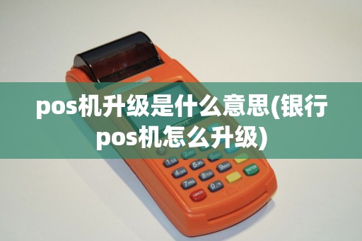 pos机升级是什么意思(银行pos机怎么升级)