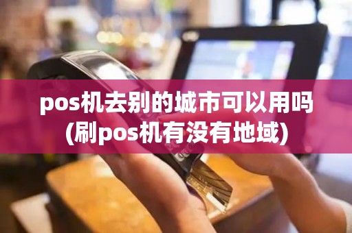 pos机去别的城市可以用吗(刷pos机有没有地域)