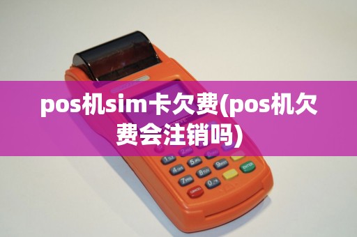 pos机sim卡欠费(pos机欠费会注销吗)
