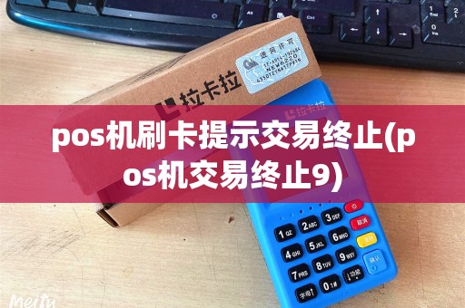 pos机刷卡提示交易终止(pos机交易终止9)
