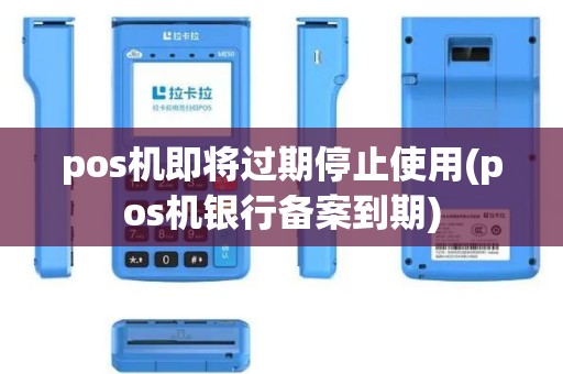 pos机即将过期停止使用(pos机银行备案到期)
