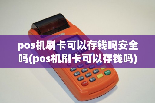 pos机刷卡可以存钱吗安全吗(pos机刷卡可以存钱吗)