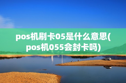 pos机刷卡05是什么意思(pos机055会封卡吗)