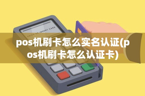 pos机刷卡怎么实名认证(pos机刷卡怎么认证卡)