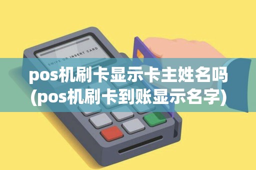 pos机刷卡显示卡主姓名吗(pos机刷卡到账显示名字)