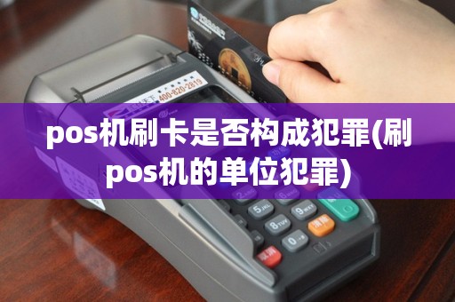 pos机刷卡是否构成犯罪(刷pos机的单位犯罪)