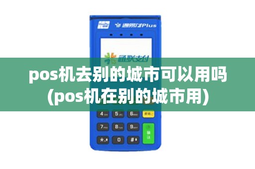 pos机去别的城市可以用吗(pos机在别的城市用)