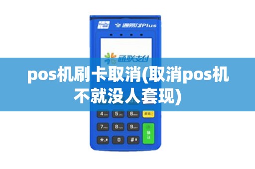 pos机刷卡取消(取消pos机不就没人套现)