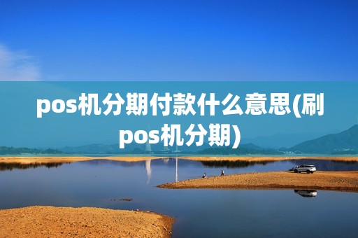 pos机分期付款什么意思(刷pos机分期)