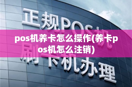 pos机养卡怎么操作(养卡pos机怎么注销)