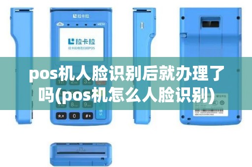 pos机人脸识别后就办理了吗(pos机怎么人脸识别)