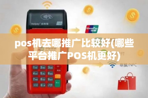 pos机去哪推广比较好(哪些平台推广POS机更好)