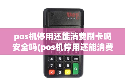 pos机停用还能消费刷卡吗安全吗(pos机停用还能消费刷卡吗)