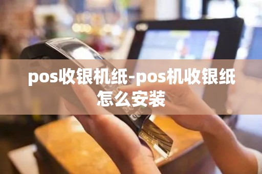 pos收银机纸-pos机收银纸怎么安装