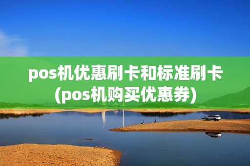pos机优惠刷卡和标准刷卡(pos机购买优惠券)