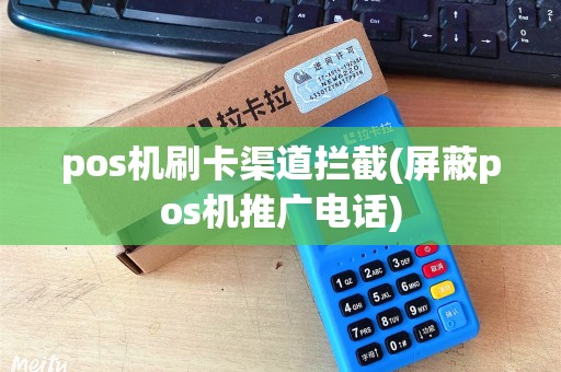 pos机刷卡渠道拦截(屏蔽pos机推广电话)