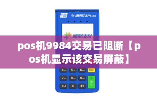 pos机9984交易已阻断【pos机显示该交易屏蔽】