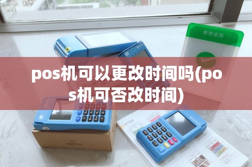 pos机可以更改时间吗(pos机可否改时间)