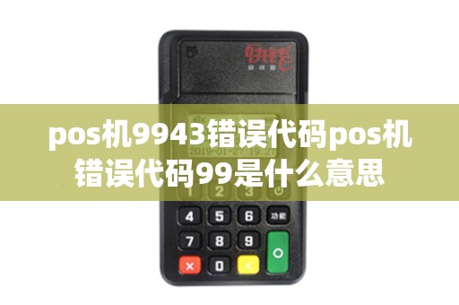 pos机9943错误代码pos机错误代码99是什么意思