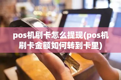 pos机刷卡怎么提现(pos机刷卡金额如何转到卡里)