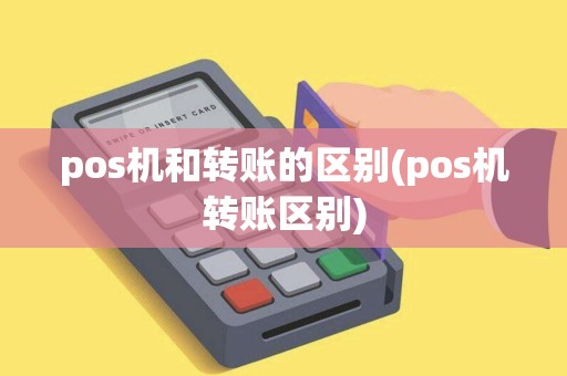 pos机和转账的区别(pos机转账区别)