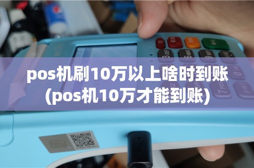 pos机刷10万以上啥时到账(pos机10万才能到账)