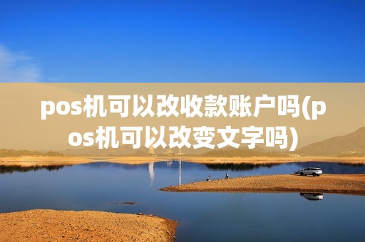 pos机可以改收款账户吗(pos机可以改变文字吗)