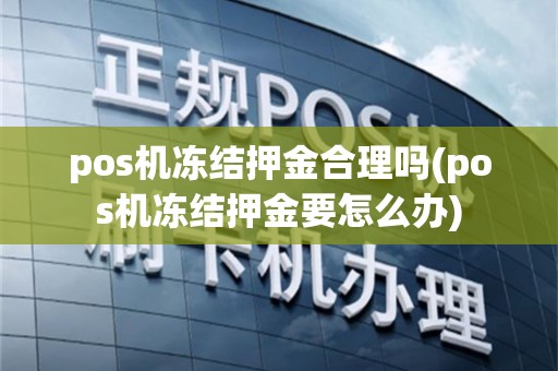 pos机冻结押金合理吗(pos机冻结押金要怎么办)