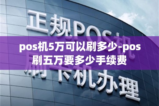 pos机5万可以刷多少-pos刷五万要多少手续费