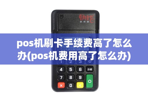 pos机刷卡手续费高了怎么办(pos机费用高了怎么办)
