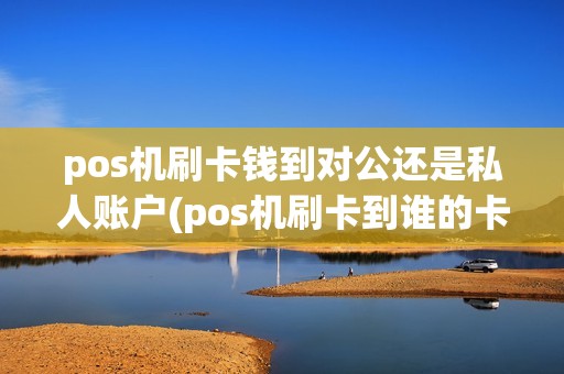 pos机刷卡钱到对公还是私人账户(pos机刷卡到谁的卡里)