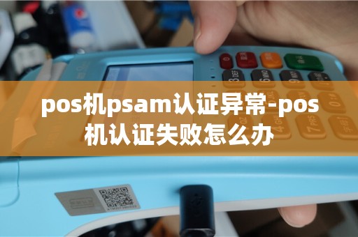 pos机psam认证异常-pos机认证失败怎么办