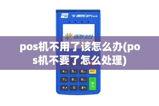 pos机不用了该怎么办(pos机不要了怎么处理)