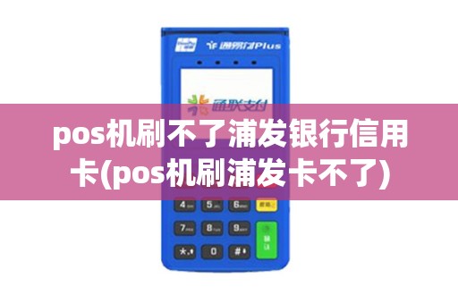 pos机刷不了浦发银行信用卡(pos机刷浦发卡不了)