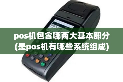 pos机包含哪两大基本部分(是pos机有哪些系统组成)