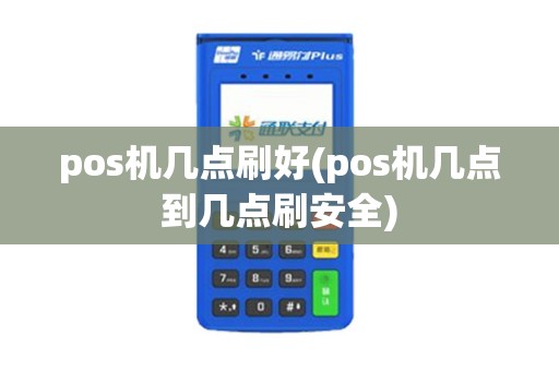 pos机几点刷好(pos机几点到几点刷安全)