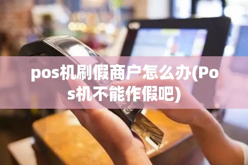 pos机刷假商户怎么办(Pos机不能作假吧)