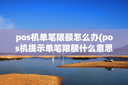 pos机单笔限额怎么办(pos机提示单笔限额什么意思)
