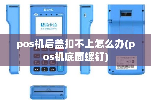 pos机后盖扣不上怎么办(pos机底面螺钉)