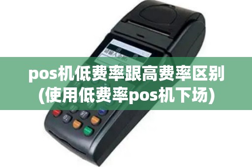 pos机低费率跟高费率区别(使用低费率pos机下场)