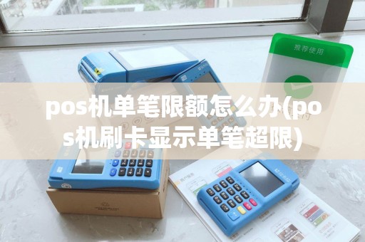 pos机单笔限额怎么办(pos机刷卡显示单笔超限)