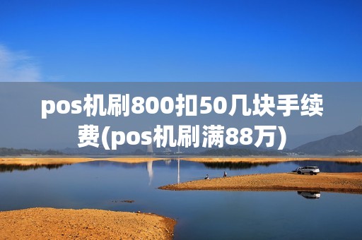 pos机刷800扣50几块手续费(pos机刷满88万)