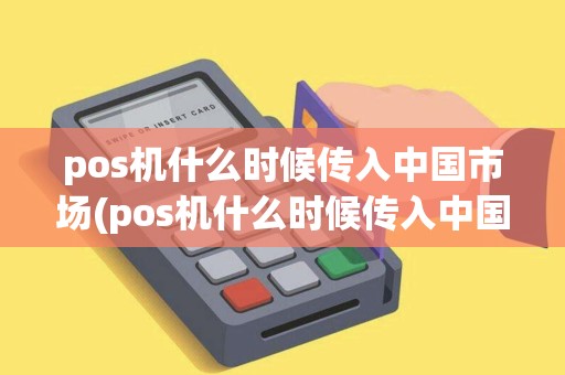 pos机什么时候传入中国市场(pos机什么时候传入中国)