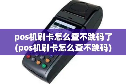 pos机刷卡怎么查不跳码了(pos机刷卡怎么查不跳码)
