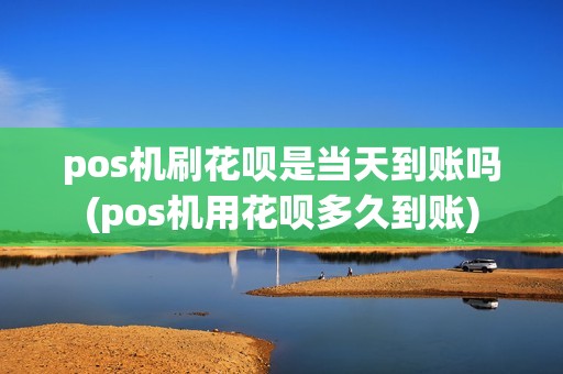 pos机刷花呗是当天到账吗(pos机用花呗多久到账)