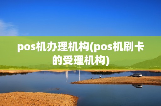 pos机办理机构(pos机刷卡的受理机构)