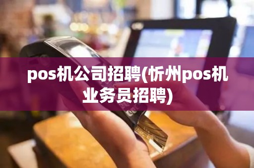 pos机公司招聘(忻州pos机业务员招聘)