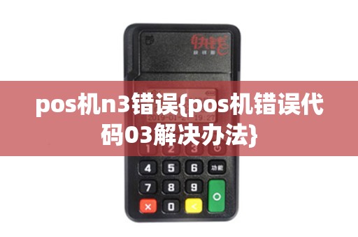 pos机n3错误{pos机错误代码03解决办法}